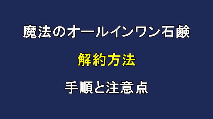 魔法のオールインワン石鹸の解約方法!手順と注意点を解説!